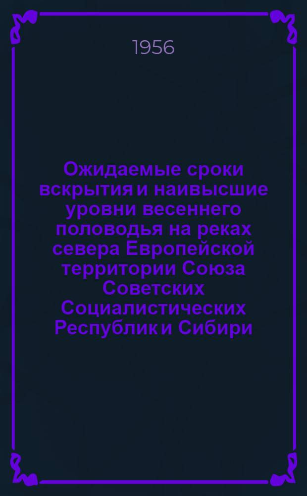 Ожидаемые сроки вскрытия и наивысшие уровни весеннего половодья на реках севера Европейской территории Союза Советских Социалистических Республик и Сибири, а также сроки вскрытия и очищения от льда морей в 1956 году