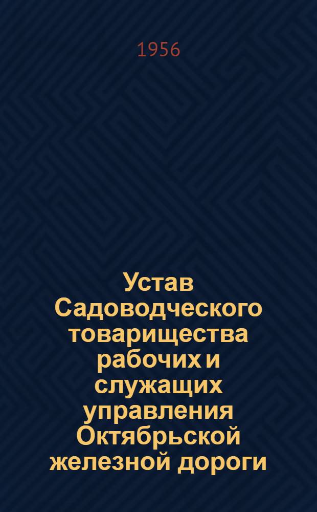 Устав Садоводческого товарищества рабочих и служащих управления Октябрьской железной дороги : Утв. общ. собранием садоводческ. т-ва 10 июля 1956 г., прот. № 1