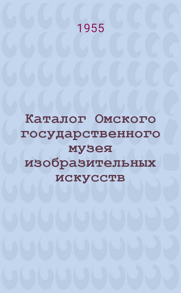 Каталог Омского государственного музея изобразительных искусств : Живопись, графика, скульптура. Русское дореволюционное и советское искусство