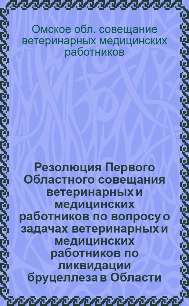 Резолюция Первого Областного совещания ветеринарных и медицинских работников по вопросу о задачах ветеринарных и медицинских работников по ликвидации бруцеллеза в Области
