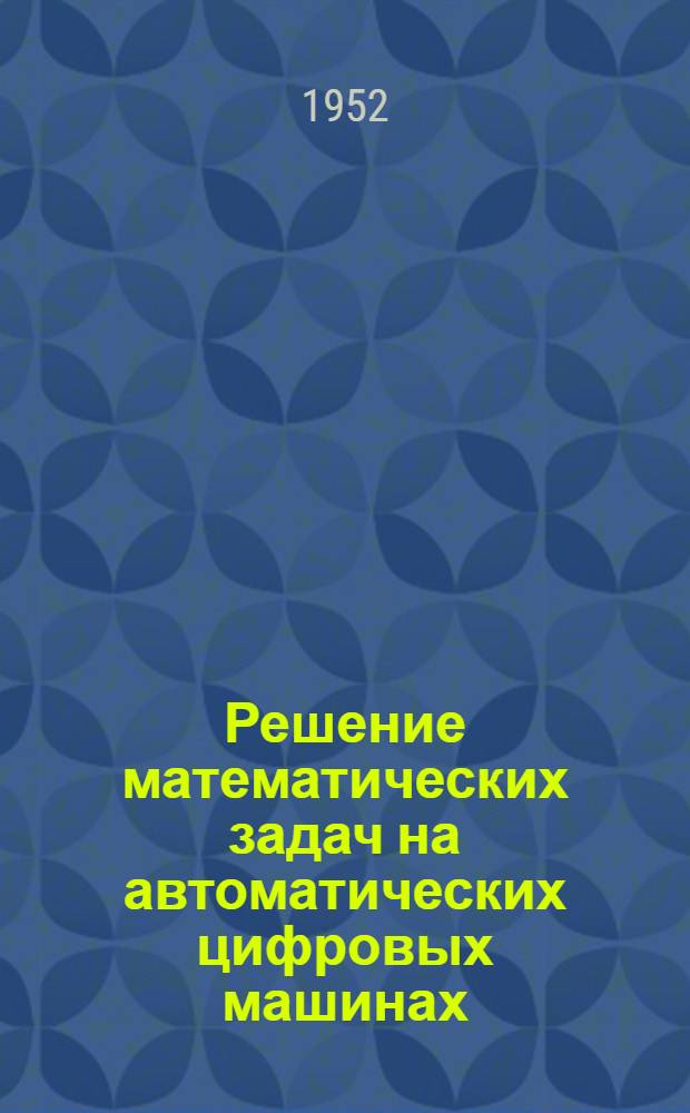 Решение математических задач на автоматических цифровых машинах : Программирование для быстродействующих электронных счетных машин