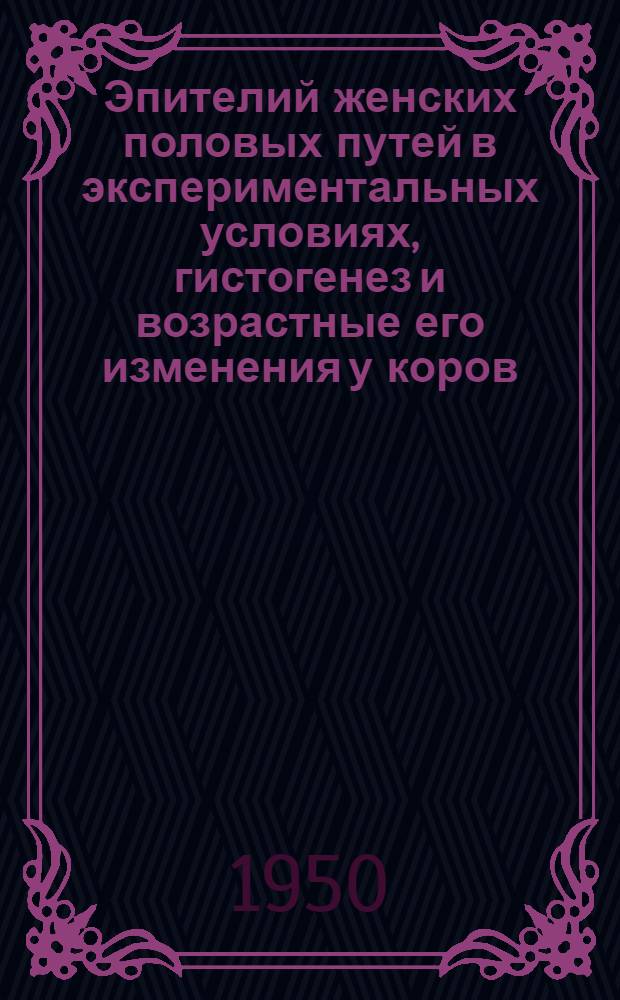 Эпителий женских половых путей в экспериментальных условиях, гистогенез и возрастные его изменения у коров : Автореф. дис., представленной в Моск. вет. акад. на соискание учен. степени д-ра биол. наук