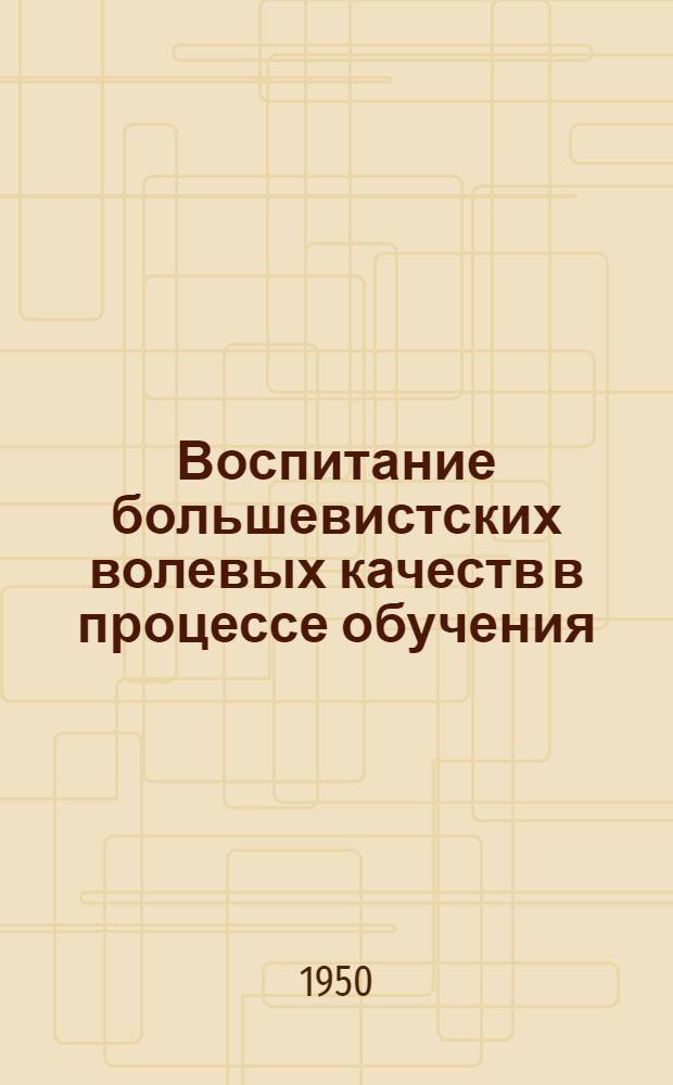 Воспитание большевистских волевых качеств в процессе обучения : Автореф. дисс., представл. на соискание учен. степени доктора пед. наук