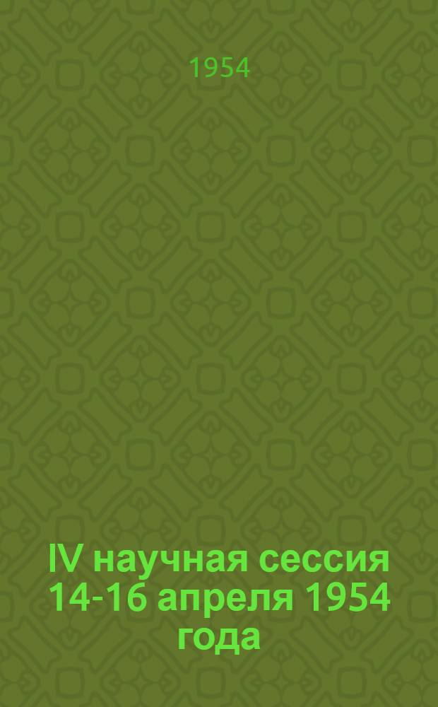 IV научная сессия 14-16 апреля 1954 года : Тезисы докладов