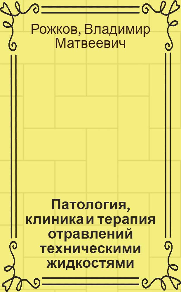 Патология, клиника и терапия отравлений техническими жидкостями : (Метиловый спирт, антифриз и тетраэтилсвинец) : Руководство для слушателей и врачей