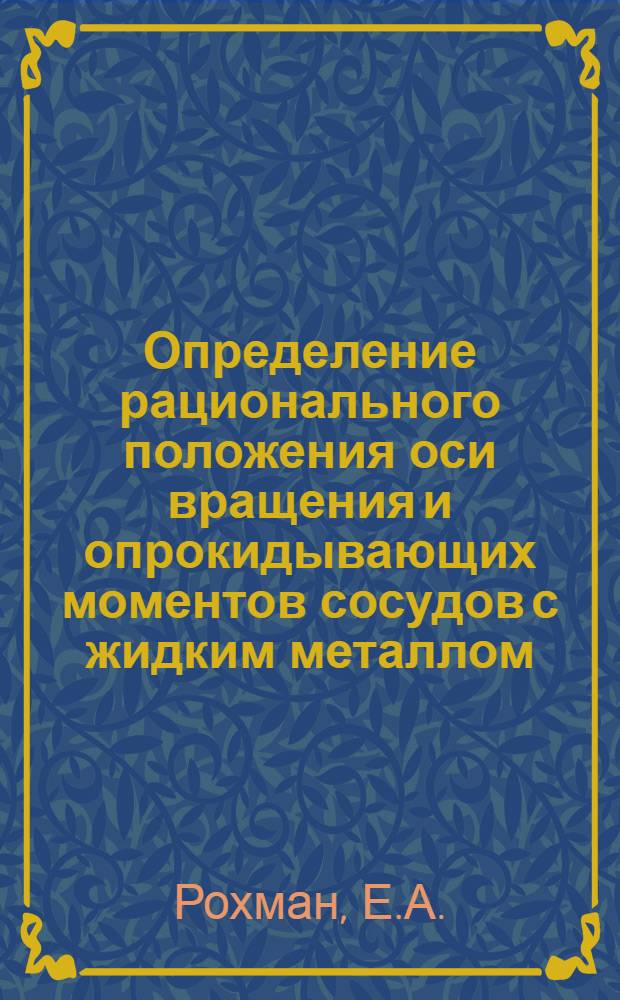 Определение рационального положения оси вращения и опрокидывающих моментов сосудов с жидким металлом : Автореферат дис. работы на соискание учен. степени доктора техн. наук