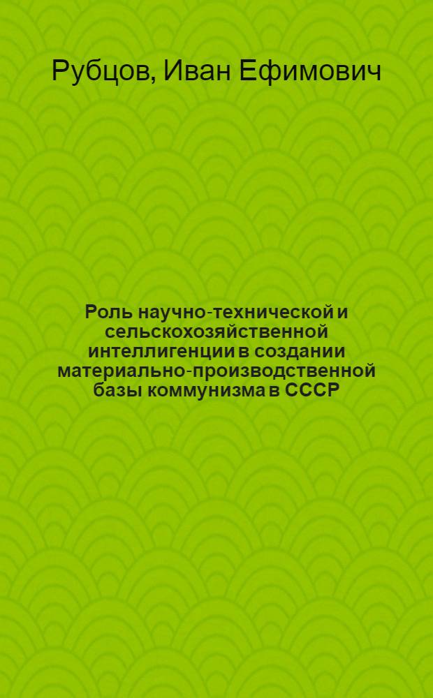 Роль научно-технической и сельскохозяйственной интеллигенции в создании материально-производственной базы коммунизма в СССР : Автореферат дисс. на соискание учен. степени кандидата филос. наук