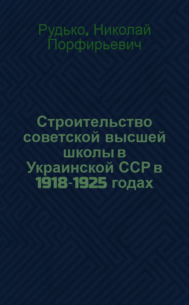 Строительство советской высшей школы в Украинской ССР в 1918-1925 годах : Автореферат дисс. на соискание учен. степени кандидата ист. наук