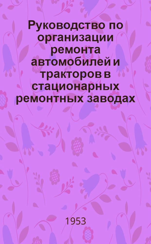 Руководство по организации ремонта автомобилей и тракторов в стационарных ремонтных заводах, базах и мастерских