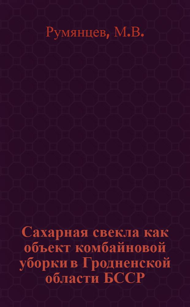 Сахарная свекла как объект комбайновой уборки в Гродненской области БССР : Автореферат дисс. на соискание учен. степени кандидата с.-х. наук