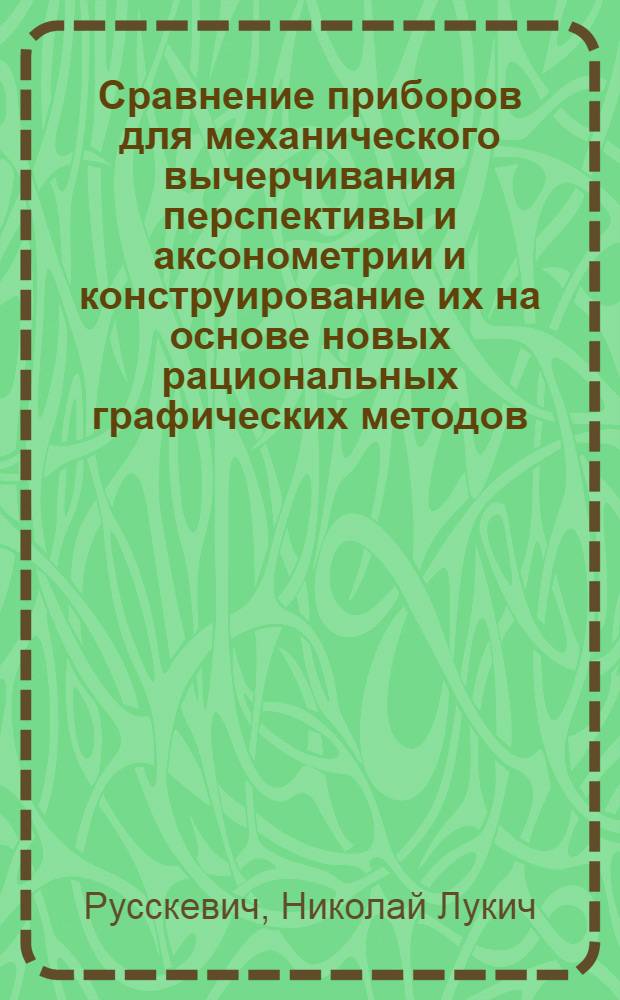 Сравнение приборов для механического вычерчивания перспективы и аксонометрии и конструирование их на основе новых рациональных графических методов : Автореферат дис. на соискание учен. степени кандидата техн. наук