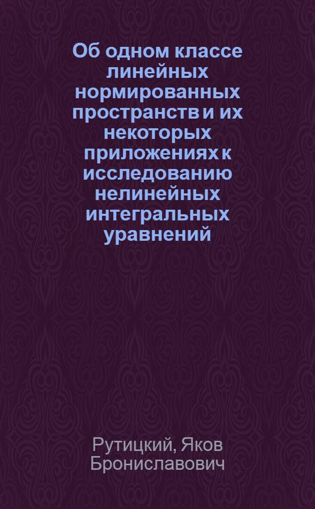Об одном классе линейных нормированных пространств и их некоторых приложениях к исследованию нелинейных интегральных уравнений : Автореферат дис. на соискание учен. степени канд. физ.-мат. наук