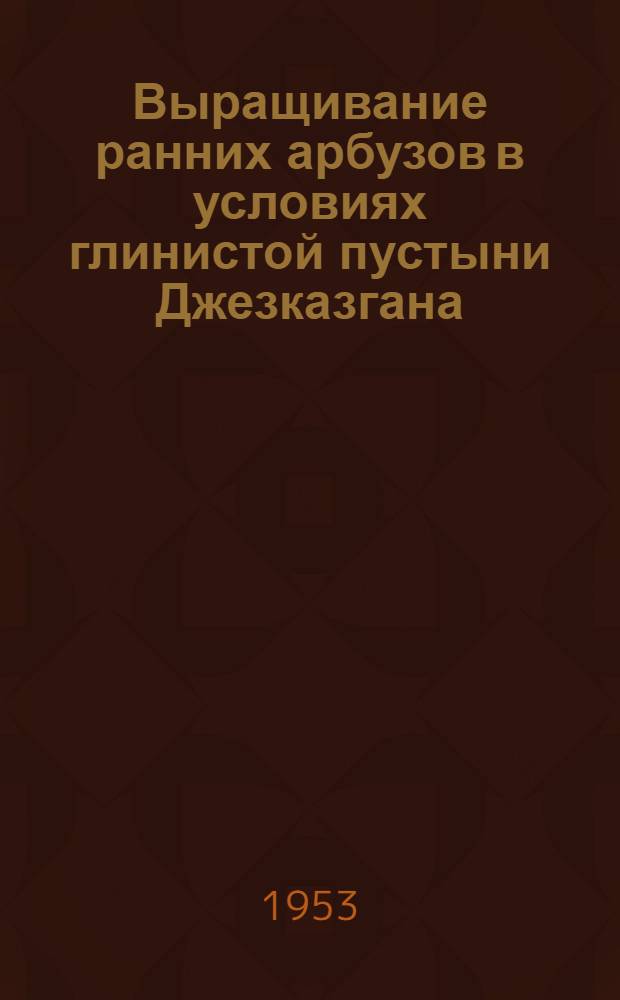 Выращивание ранних арбузов в условиях глинистой пустыни Джезказгана : Автореферат дис. на соискание учен. степени кандидата с.-х. наук