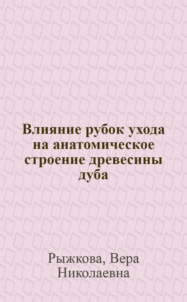 Влияние рубок ухода на анатомическое строение древесины дуба : Автореферат дисс. на соискание учен. степени кандидата с.-х. наук, представленной к защите в учен. совет Воронежского лесохозяйственного ин-та