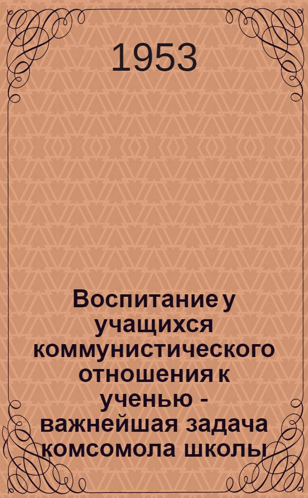 Воспитание у учащихся коммунистического отношения к ученью - важнейшая задача комсомола школы : Автореферат дис., представл. на соискание учен. степени кандидата пед. наук