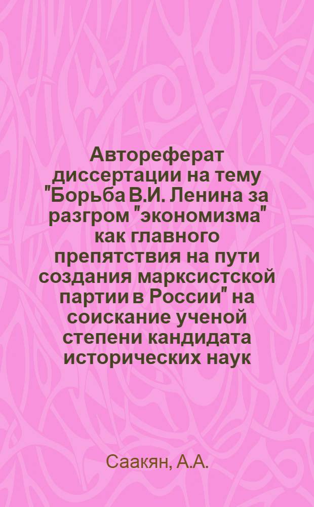 Автореферат диссертации на тему "Борьба В.И. Ленина за разгром "экономизма" как главного препятствия на пути создания марксистской партии в России" на соискание ученой степени кандидата исторических наук