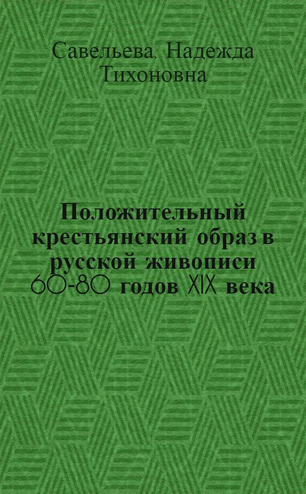 Положительный крестьянский образ в русской живописи 60-80 годов XIX века : Автореферат дисс. на соискание учен степени кандидата искусствовед. наук