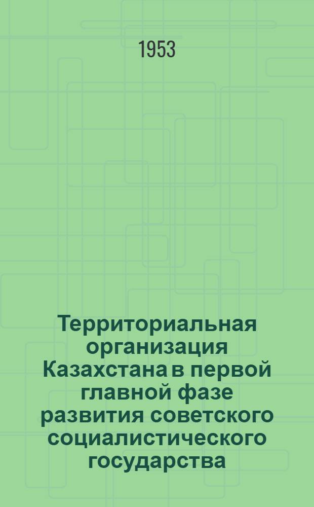 Территориальная организация Казахстана в первой главной фазе развития советского социалистического государства : Автореферат дисс. на соискание учен. степени кандидата юрид. наук