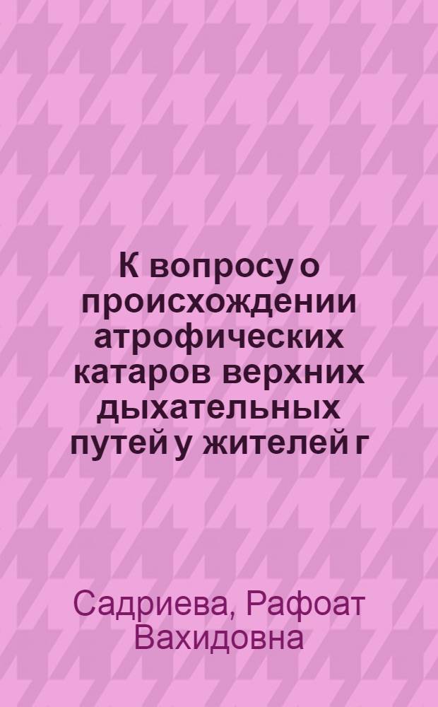 К вопросу о происхождении атрофических катаров верхних дыхательных путей у жителей г. Самарканда и области : Автореферат дис. на соискание ученой степени кандидата мед. наук