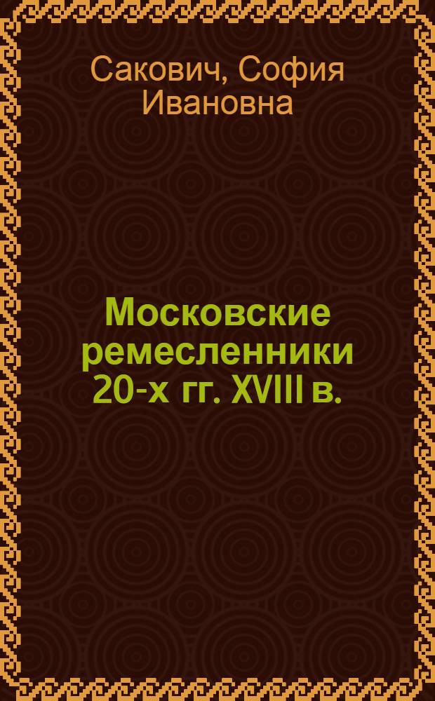 Московские ремесленники 20-х гг. XVIII в. : (К истории формирования пром. населения Москвы и зарождения элементов капиталистич. отношений в крепостной России в первой трети XVIII в.) : Автореферат дис. на соискание учен. степени кандидата ист. наук