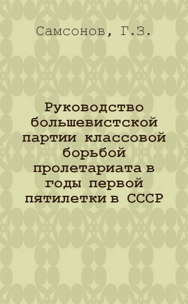 Руководство большевистской партии классовой борьбой пролетариата в годы первой пятилетки в СССР (1928-1932 гг.) : Автореф. дис. на соискание учен. степени канд. ист. наук