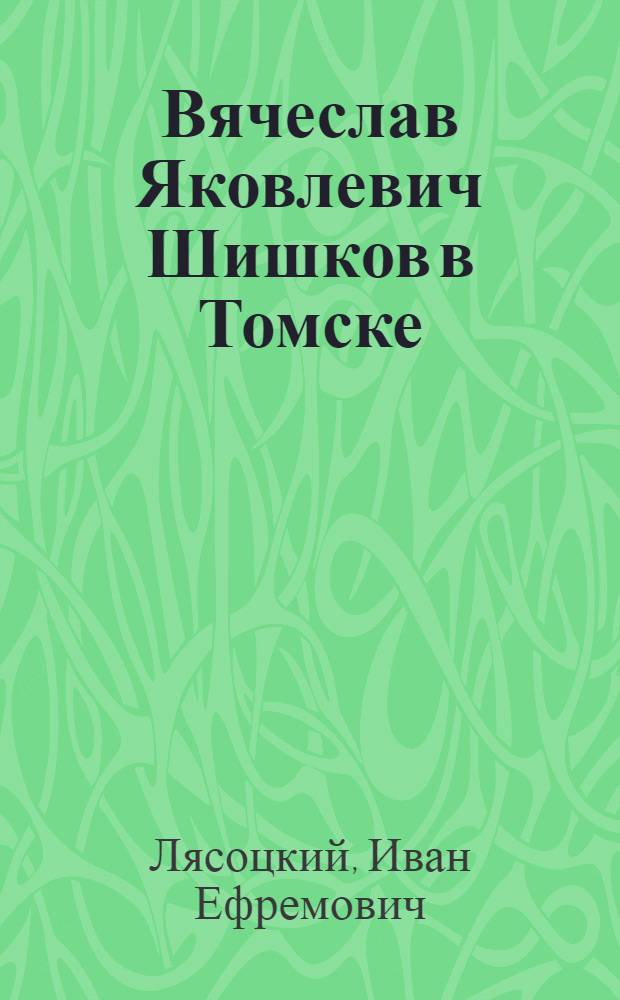 Вячеслав Яковлевич Шишков в Томске : (По воспоминаниям и документам) : К 80-летию со дня рождения В.Я. Шишкова