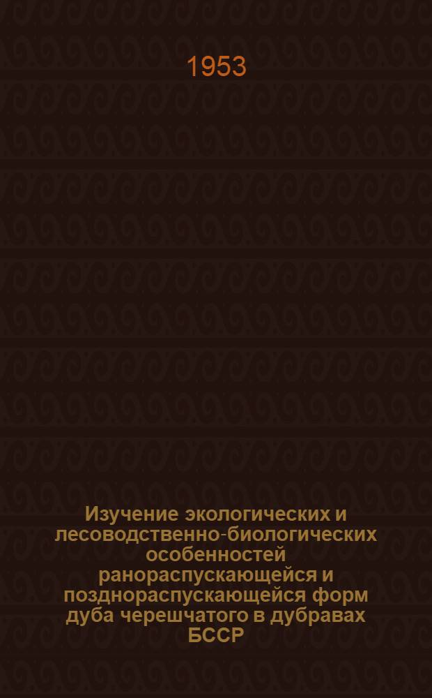 Изучение экологических и лесоводственно-биологических особенностей ранораспускающейся и позднораспускающейся форм дуба черешчатого в дубравах БССР : Автореферат дис., представл. на соискание учен. степени кандидата с.-х. наук