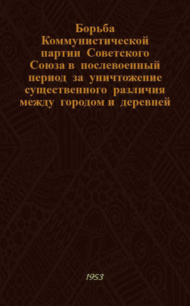Борьба Коммунистической партии Советского Союза в послевоенный период за уничтожение существенного различия между городом и деревней (1946-1952 гг.) : Автореферат дис. на соискание учен. степени кандидата ист. наук