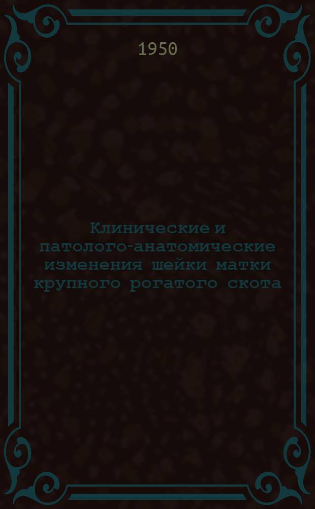 Клинические и патолого-анатомические изменения шейки матки крупного рогатого скота, возникающие в связи с возрастом, беременностью, родами и заболеваниями шейки : Автореф. дис. на соискание учен. степени канд. вет. наук