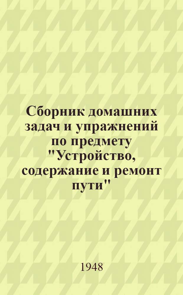 Сборник домашних задач и упражнений по предмету "Устройство, содержание и ремонт пути" : Для техникумов ж.-д. транспорта специальности "Путевое хозяйство"