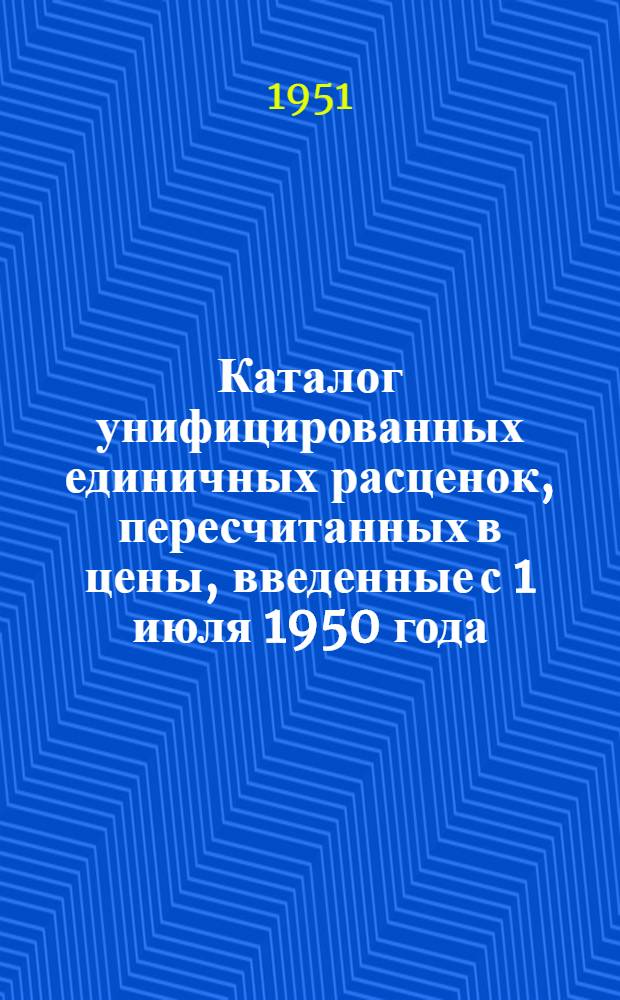 Каталог унифицированных единичных расценок, пересчитанных в цены, введенные с 1 июля 1950 года, на строительные работы для гражданского и промышленного строительства в городах Ставропольского края : Утв. Исполкомом Ставроп. краев. совета депутатов трудящихся 16/XII 1950 г.