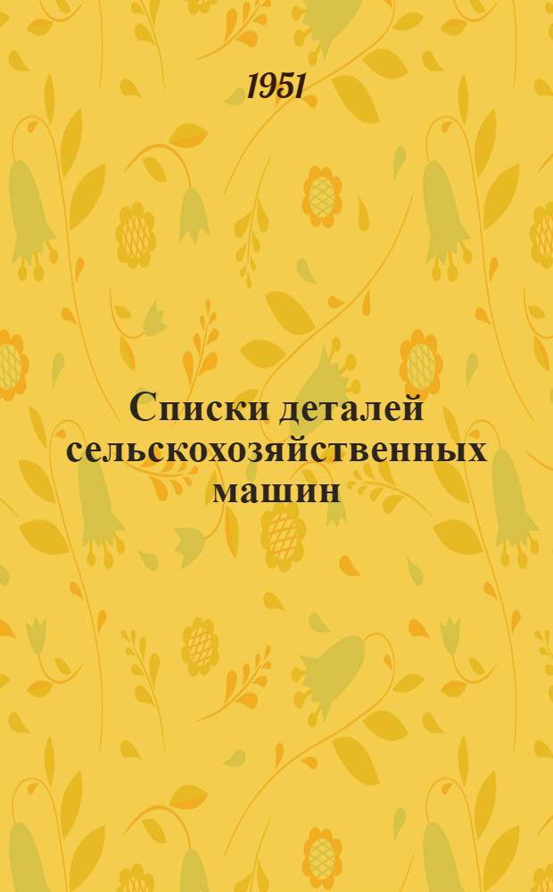 Списки деталей сельскохозяйственных машин : Прил. к Методике работ по уточнению норм расхода запасных частей к с.-х. машинам