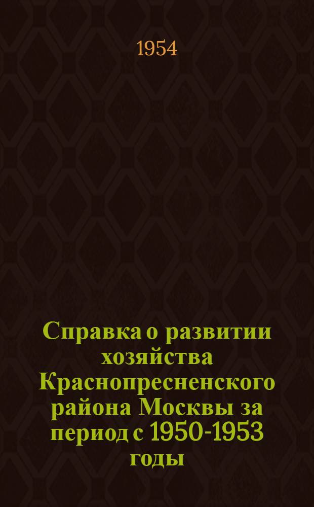 Справка о развитии хозяйства Краснопресненского района [Москвы] за период с 1950-1953 годы : К выборам в Верховный Совет СССР