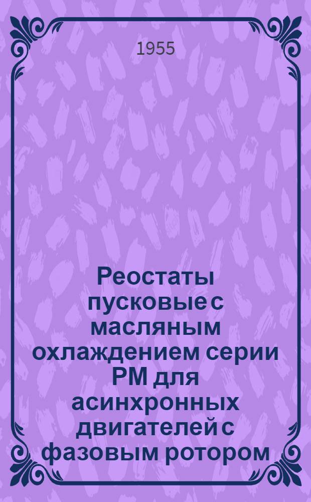 Реостаты пусковые с масляным охлаждением серии РМ для асинхронных двигателей с фазовым ротором. Инструкция по установке, уходу и эксплуатации пускового масляного реостата