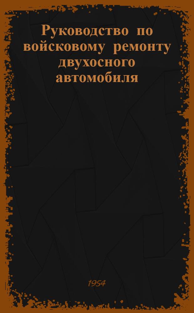 Руководство по войсковому ремонту двухосного автомобиля : В 4 ч. : Ч. 1-