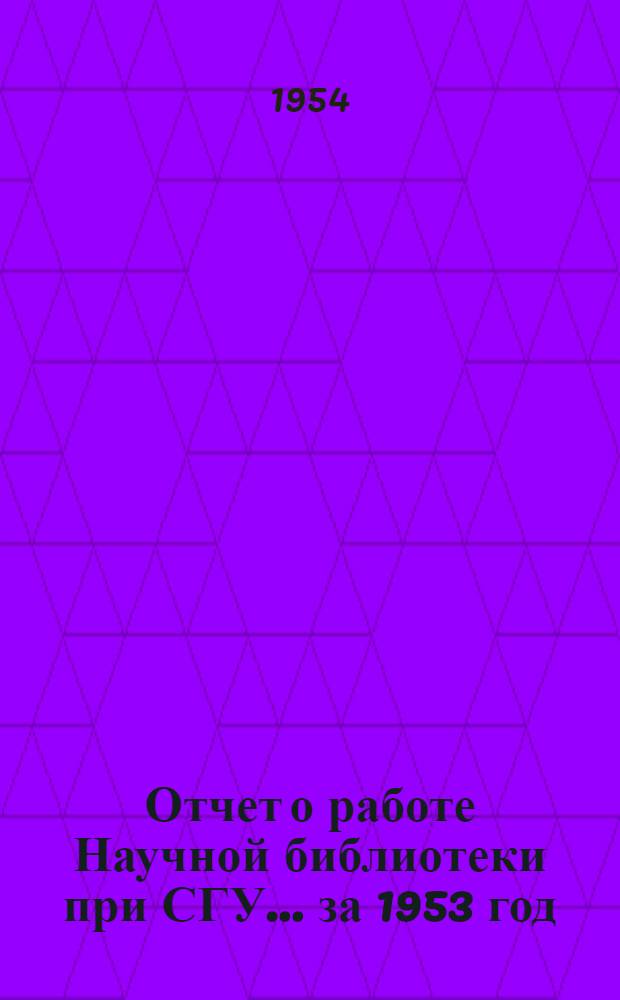Отчет о работе Научной библиотеки при СГУ... ... за 1953 год
