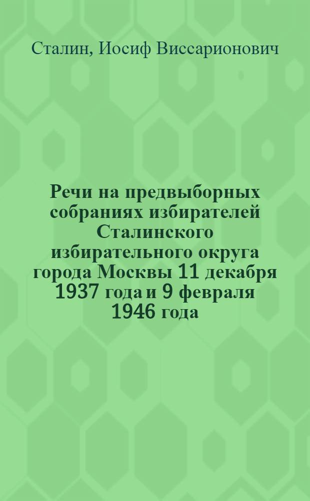 Речи на предвыборных собраниях избирателей Сталинского избирательного округа города Москвы 11 декабря 1937 года и 9 февраля 1946 года