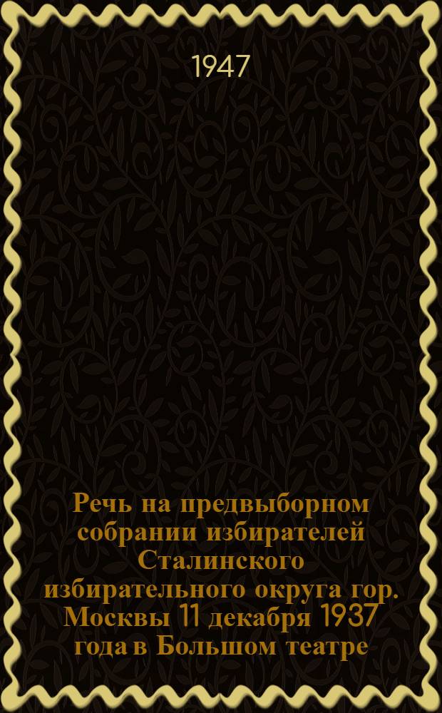Речь на предвыборном собрании избирателей Сталинского избирательного округа гор. Москвы 11 декабря 1937 года в Большом театре