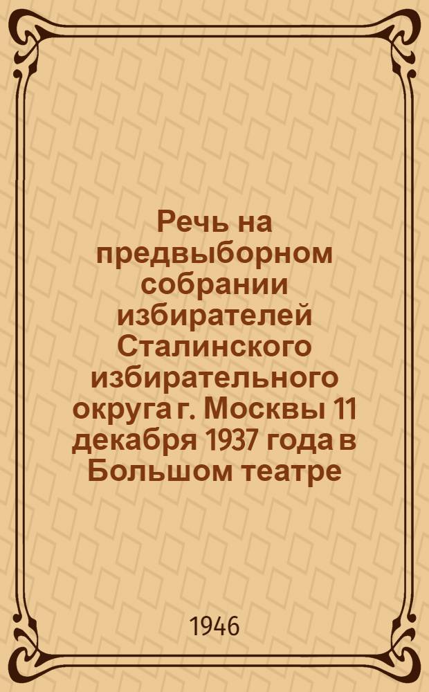 Речь на предвыборном собрании избирателей Сталинского избирательного округа г. Москвы 11 декабря 1937 года в Большом театре