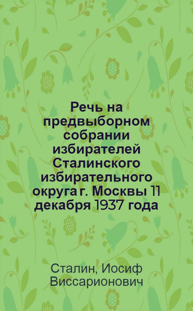Речь на предвыборном собрании избирателей Сталинского избирательного округа г. Москвы 11 декабря 1937 года