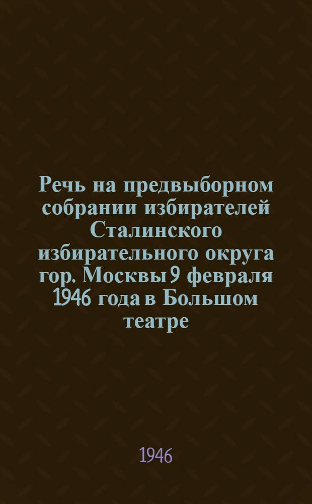 Речь на предвыборном собрании избирателей Сталинского избирательного округа гор. Москвы 9 февраля 1946 года в Большом театре