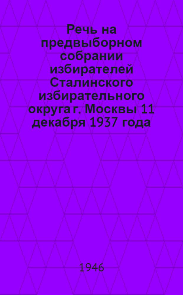 Речь на предвыборном собрании избирателей Сталинского избирательного округа г. Москвы 11 декабря 1937 года