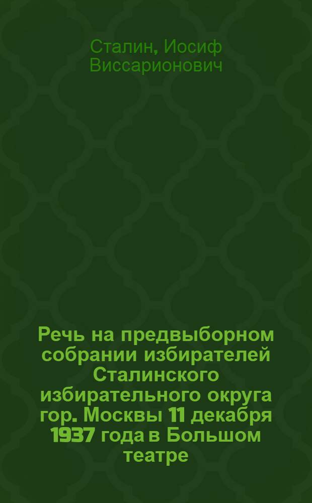 Речь на предвыборном собрании избирателей Сталинского избирательного округа гор. Москвы 11 декабря 1937 года в Большом театре