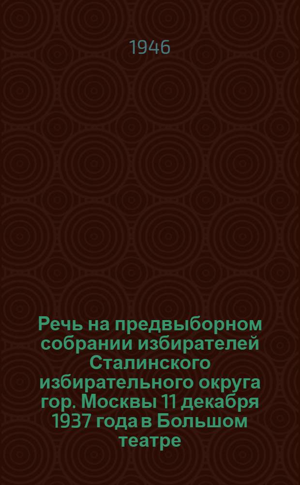 Речь на предвыборном собрании избирателей Сталинского избирательного округа гор. Москвы 11 декабря 1937 года в Большом театре
