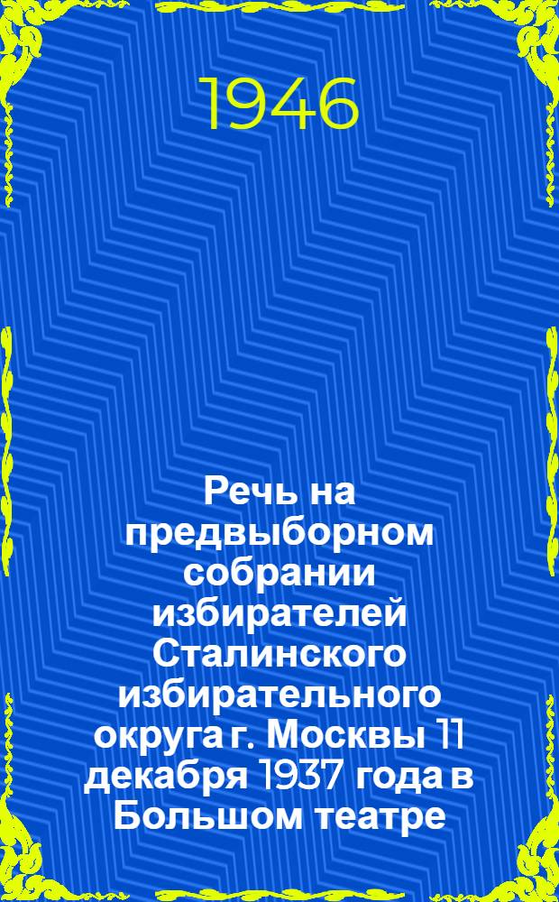 Речь на предвыборном собрании избирателей Сталинского избирательного округа г. Москвы 11 декабря 1937 года в Большом театре