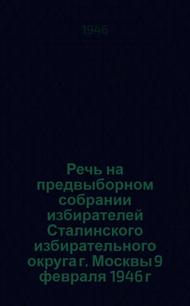 Речь на предвыборном собрании избирателей Сталинского избирательного округа г. Москвы 9 февраля 1946 г.