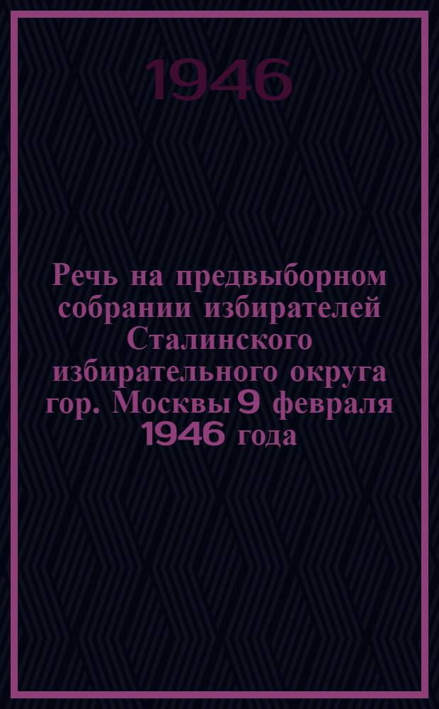 Речь на предвыборном собрании избирателей Сталинского избирательного округа гор. Москвы 9 февраля 1946 года