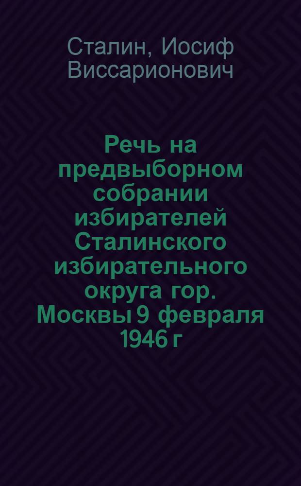 Речь на предвыборном собрании избирателей Сталинского избирательного округа гор. Москвы 9 февраля 1946 г.
