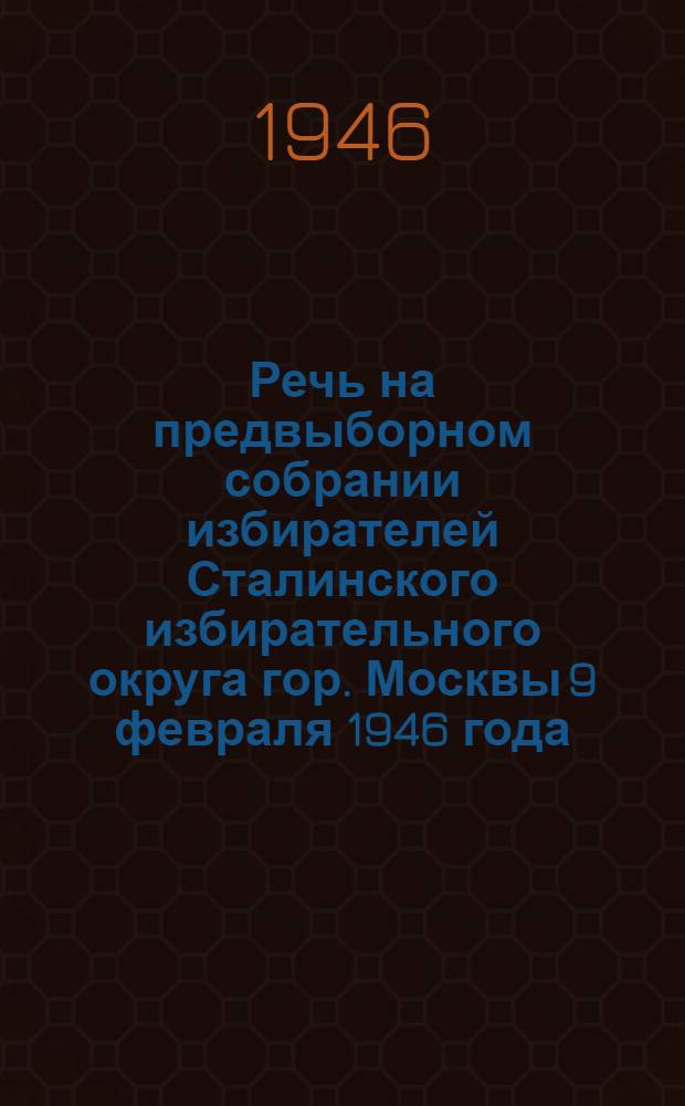 Речь на предвыборном собрании избирателей Сталинского избирательного округа гор. Москвы 9 февраля 1946 года