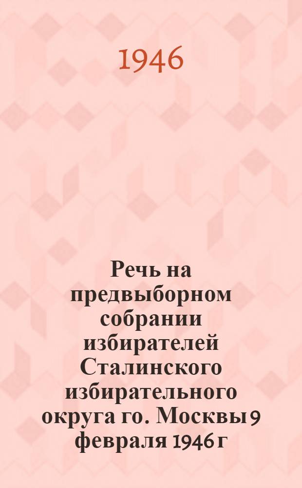 Речь на предвыборном собрании избирателей Сталинского избирательного округа го. Москвы 9 февраля 1946 г.